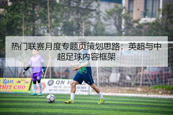 热门联赛月度专题页策划思路：英超与中超足球内容框架